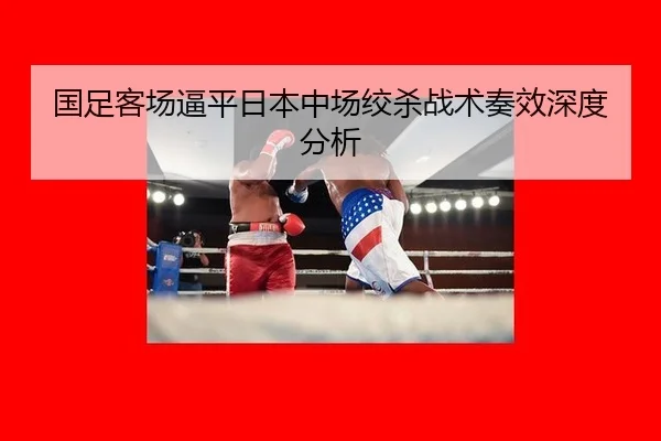 国足客场逼平日本中场绞杀战术奏效深度分析